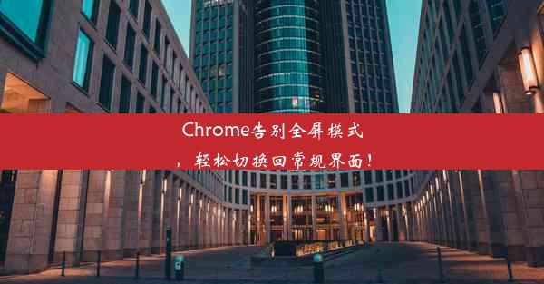 Chrome告别全屏模式，轻松切换回常规界面！