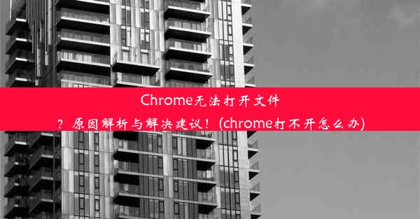 Chrome无法打开文件？原因解析与解决建议！(chrome打不开怎么办)