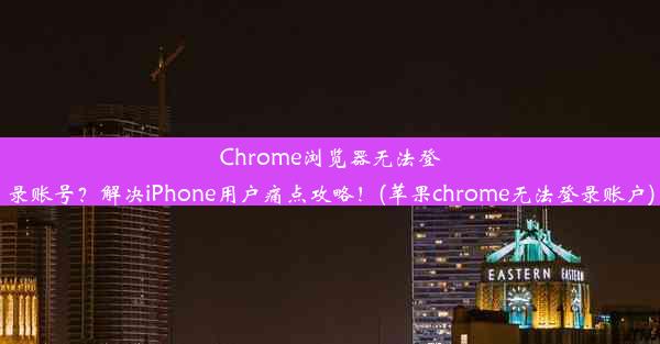 Chrome浏览器无法登录账号？解决iPhone用户痛点攻略！(苹果chrome无法登录账户)