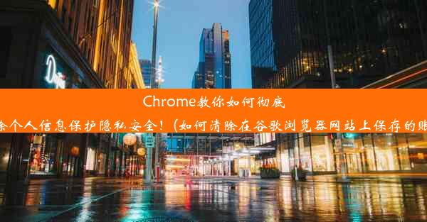 Chrome教你如何彻底清除个人信息保护隐私安全！(如何清除在谷歌浏览器网站上保存的账号)