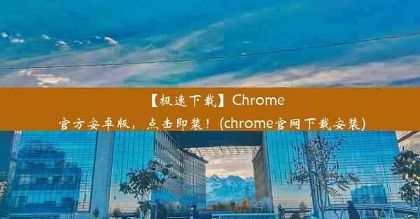 【极速下载】Chrome官方安卓版，点击即装！(chrome官网下载安装)