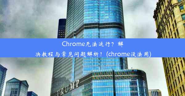 Chrome无法运行？解决教程与常见问题解析！(chrome没法用)