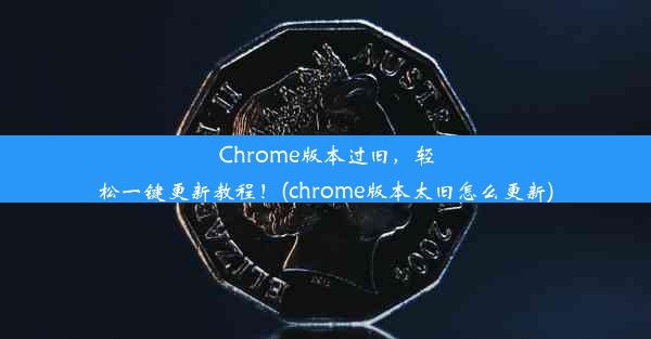 Chrome版本过旧，轻松一键更新教程！(chrome版本太旧怎么更新)