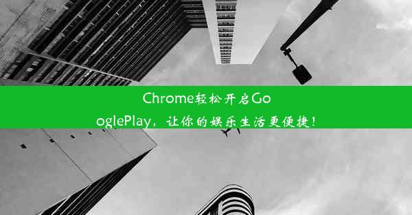 Chrome轻松开启GooglePlay，让你的娱乐生活更便捷！