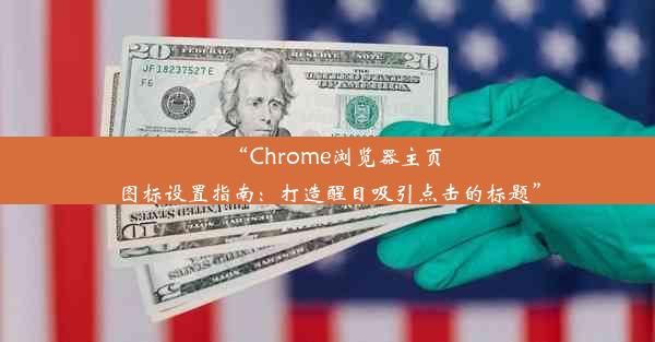 “Chrome浏览器主页图标设置指南：打造醒目吸引点击的标题”