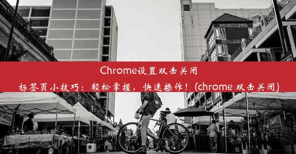 Chrome设置双击关闭标签页小技巧：轻松掌握，快速操作！(chrome 双击关闭)