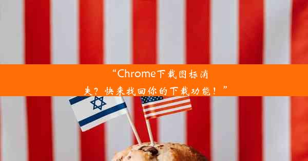 “Chrome下载图标消失？快来找回你的下载功能！”