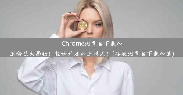 Chrome浏览器下载加速秘诀大揭秘！轻松开启加速模式！(谷歌浏览器下载加速)