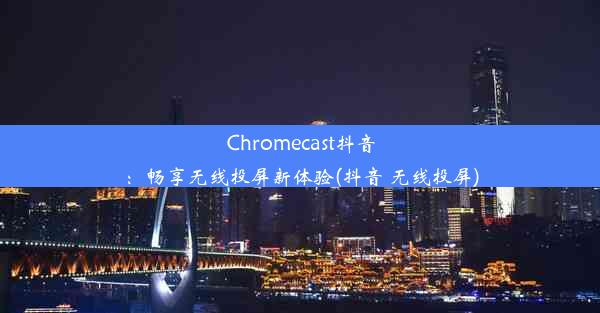 Chromecast抖音：畅享无线投屏新体验(抖音 无线投屏)