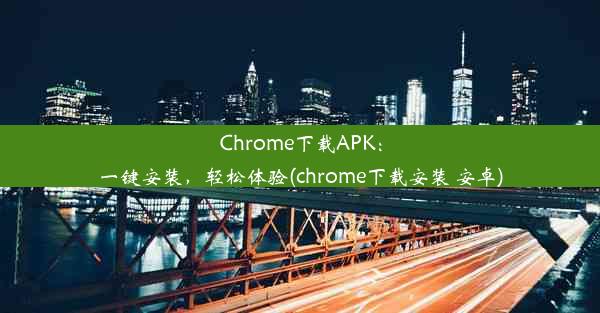 Chrome下载APK：一键安装，轻松体验(chrome下载安装 安卓)