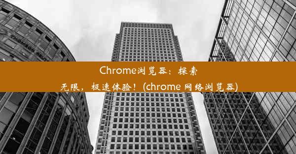 Chrome浏览器：探索无限，极速体验！(chrome 网络浏览器)