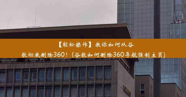 【轻松操作】教你如何从谷歌彻底删除360！(谷歌如何删除360导航强制主页)