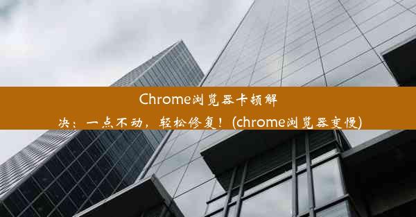 Chrome浏览器卡顿解决：一点不动，轻松修复！(chrome浏览器变慢)