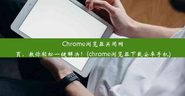 Chrome浏览器关闭网页，教你轻松一键解决！(chrome浏览器下载安卓手机)