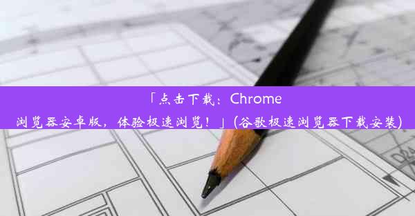 「点击下载：Chrome浏览器安卓版，体验极速浏览！」(谷歌极速浏览器下载安装)