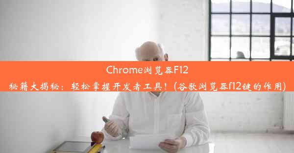 Chrome浏览器F12秘籍大揭秘：轻松掌握开发者工具！(谷歌浏览器f12键的作用)