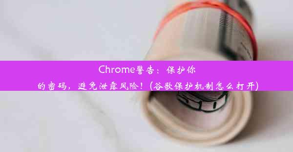 Chrome警告：保护你的密码，避免泄露风险！(谷歌保护机制怎么打开)