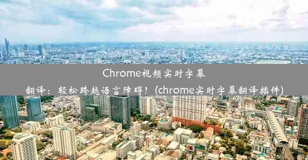 Chrome视频实时字幕翻译：轻松跨越语言障碍！(chrome实时字幕翻译插件)