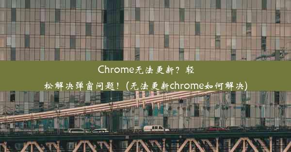 Chrome无法更新？轻松解决弹窗问题！(无法更新chrome如何解决)