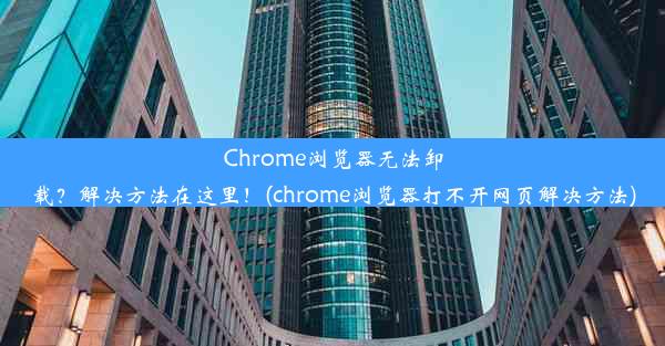 Chrome浏览器无法卸载？解决方法在这里！(chrome浏览器打不开网页解决方法)