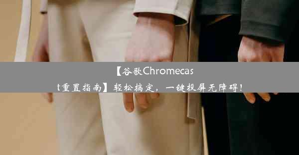 【谷歌Chromecast重置指南】轻松搞定，一键投屏无障碍！