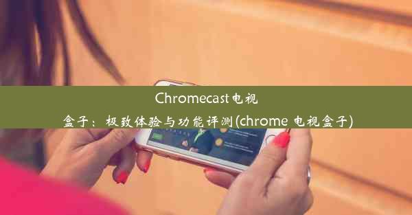 Chromecast电视盒子：极致体验与功能评测(chrome 电视盒子)