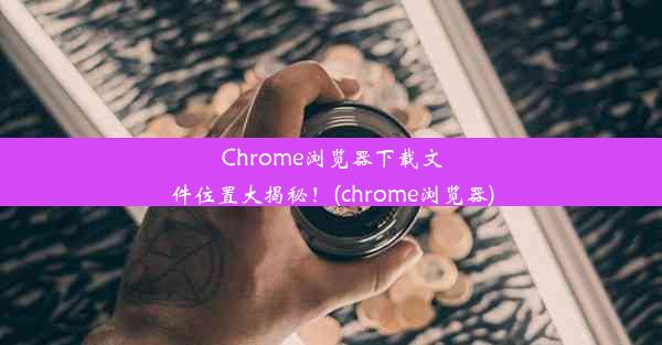 Chrome浏览器下载文件位置大揭秘！(chrome浏览器)