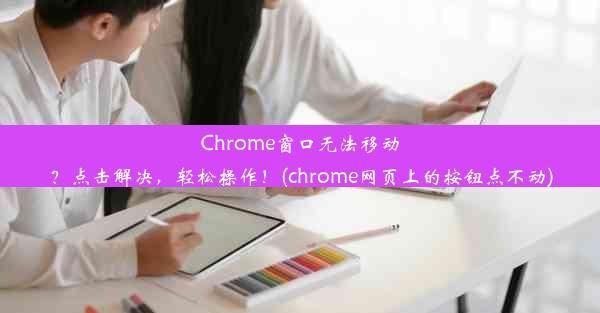 Chrome窗口无法移动？点击解决，轻松操作！(chrome网页上的按钮点不动)