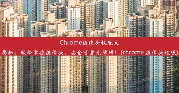 Chrome摄像头权限大揭秘：轻松掌控摄像头，安全可靠无障碍！(chrome 摄像头权限)