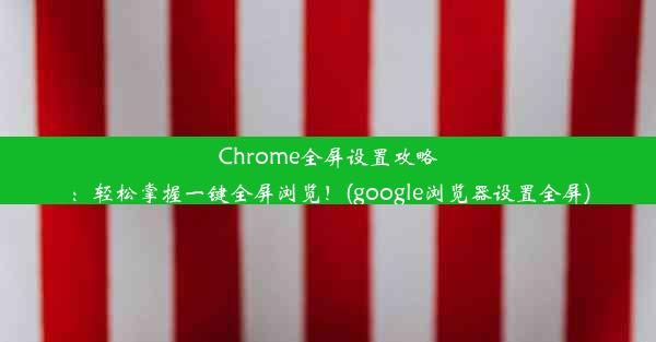 Chrome全屏设置攻略：轻松掌握一键全屏浏览！(google浏览器设置全屏)