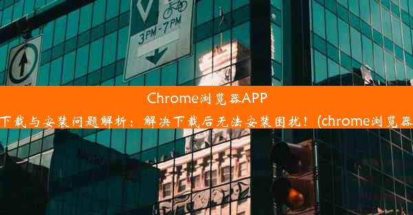 Chrome浏览器APP下载与安装问题解析：解决下载后无法安装困扰！(chrome浏览器)