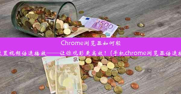 Chrome浏览器如何轻松设置视频倍速播放——让你观影更高效！(手机chrome浏览器倍速播放)