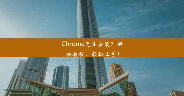 Chrome无法安装？解决教程，轻松上手！