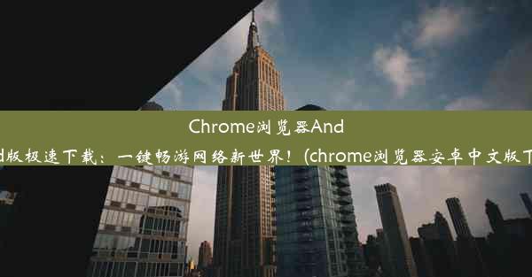 Chrome浏览器Android版极速下载：一键畅游网络新世界！(chrome浏览器安卓中文版下载)