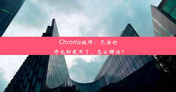 Chrome故障：无法打开也卸载不了，怎么解决？