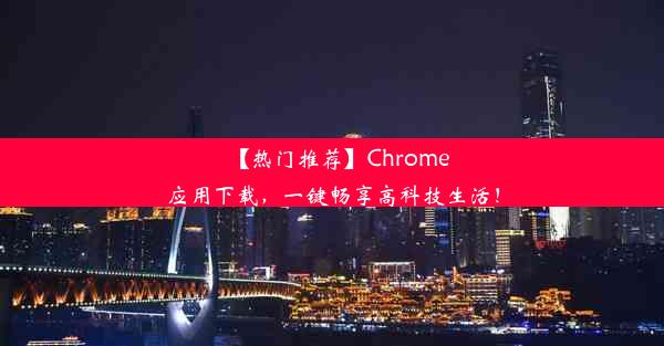 【热门推荐】Chrome应用下载，一键畅享高科技生活！