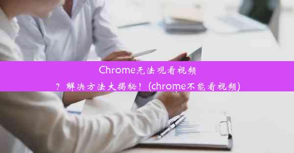 Chrome无法观看视频？解决方法大揭秘！(chrome不能看视频)