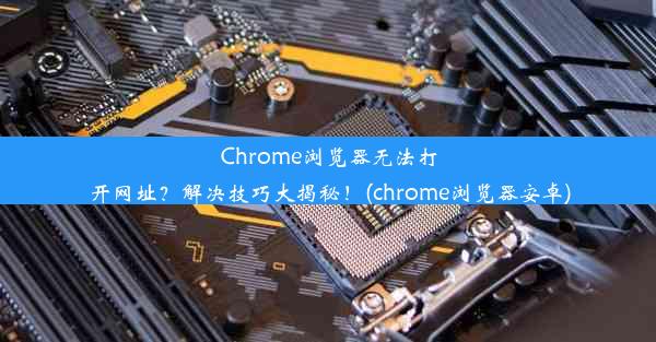 Chrome浏览器无法打开网址？解决技巧大揭秘！(chrome浏览器安卓)