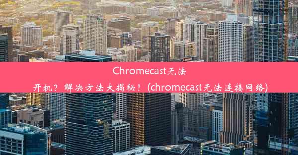 Chromecast无法开机？解决方法大揭秘！(chromecast无法连接网络)