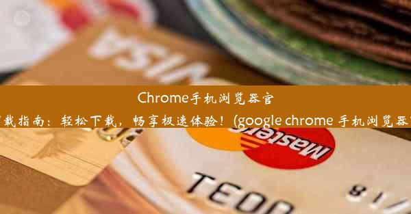 Chrome手机浏览器官网下载指南：轻松下载，畅享极速体验！(google chrome 手机浏览器下载)