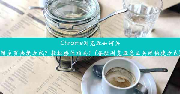 Chrome浏览器如何关闭主页快捷方式？轻松操作指南！(谷歌浏览器怎么关闭快捷方式)