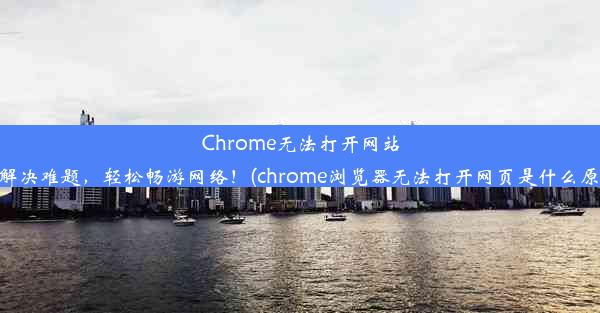 Chrome无法打开网站？解决难题，轻松畅游网络！(chrome浏览器无法打开网页是什么原因)