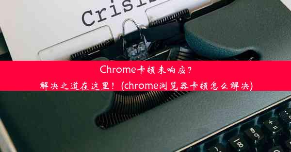 Chrome卡顿未响应？解决之道在这里！(chrome浏览器卡顿怎么解决)