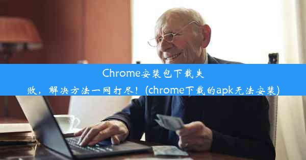 Chrome安装包下载失败，解决方法一网打尽！(chrome下载的apk无法安装)