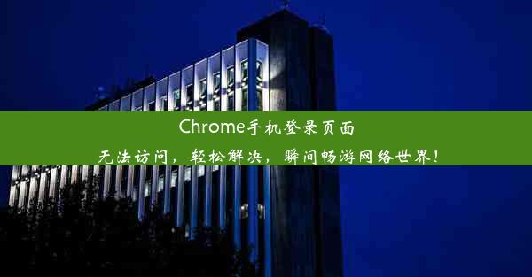 Chrome手机登录页面无法访问，轻松解决，瞬间畅游网络世界！