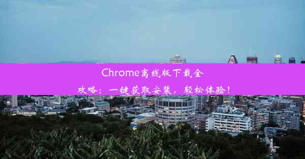 Chrome离线版下载全攻略：一键获取安装，轻松体验！