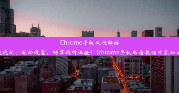 Chrome手机版视频播放优化：轻松设置，畅享视听体验！(chrome手机版看视频不能加速)