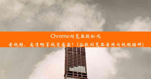 Chrome浏览器轻松观看视频，高清畅享视觉盛宴！(谷歌浏览器看国内视频插件)