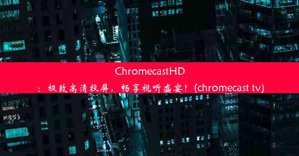 ChromecastHD：极致高清投屏，畅享视听盛宴！(chromecast tv)