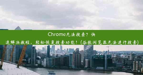 Chrome无法搜索？快速解决教程，轻松恢复搜索功能！(谷歌浏览器无法进行搜索)